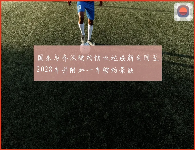 国米与齐沃续约协议达成新合同至2028年并附加一年续约条款