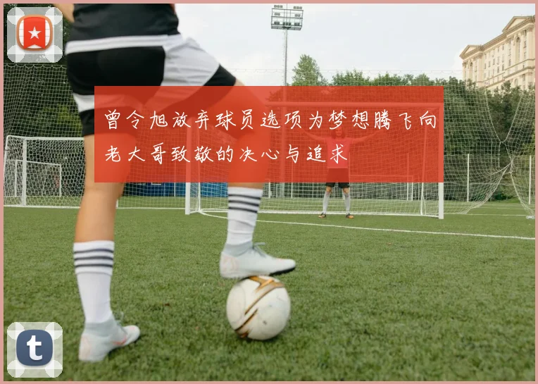 曾令旭放弃球员选项为梦想腾飞向老大哥致敬的决心与追求