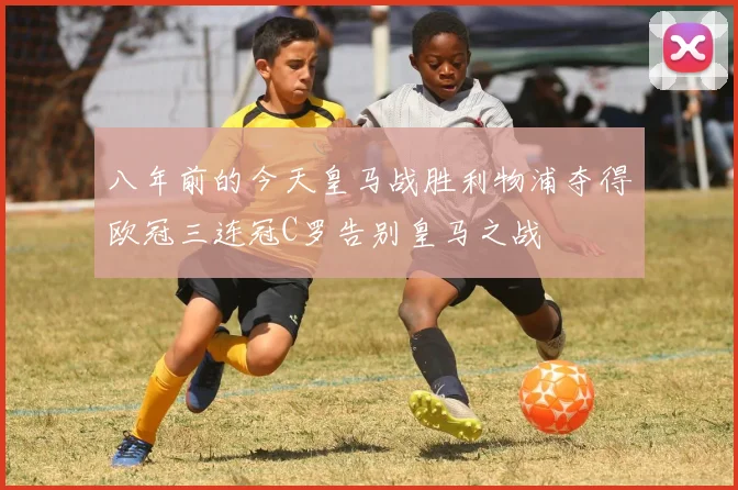 八年前的今天皇马战胜利物浦夺得欧冠三连冠C罗告别皇马之战