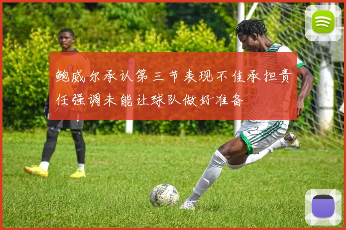鲍威尔承认第三节表现不佳承担责任强调未能让球队做好准备