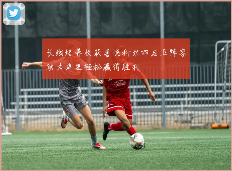 长线培养收获喜悦科尔四后卫阵容助力库里轻松赢得胜利