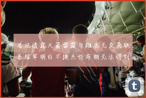名记透露火箭雷霆与雄鹿无交易联系绿军明白不换杰伦布朗无法得到字母哥