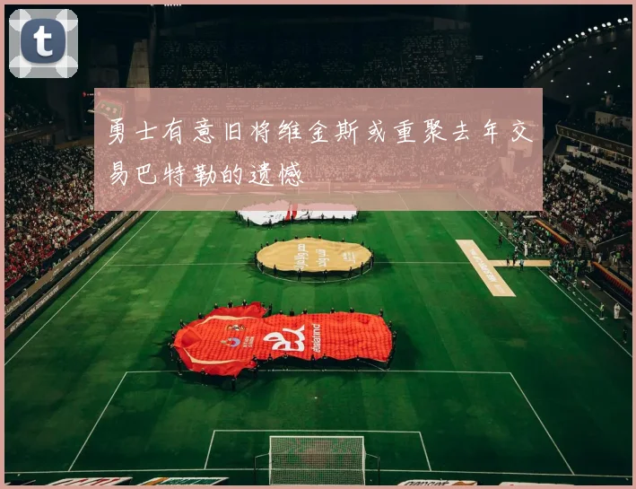 勇士有意旧将维金斯或重聚去年交易巴特勒的遗憾