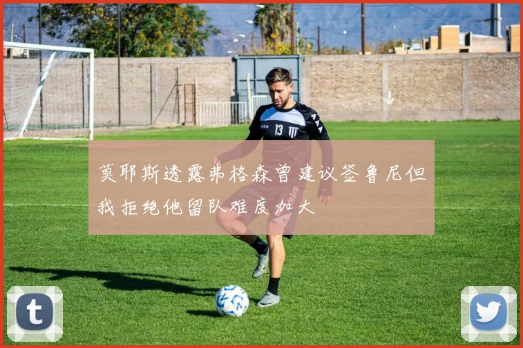 莫耶斯透露弗格森曾建议签鲁尼但我拒绝他留队难度加大