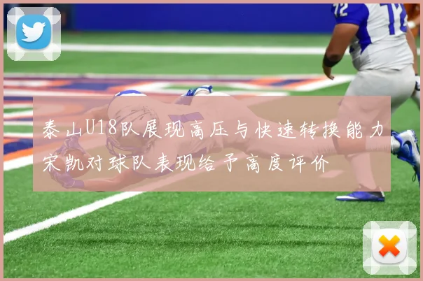 泰山U18队展现高压与快速转换能力宋凯对球队表现给予高度评价