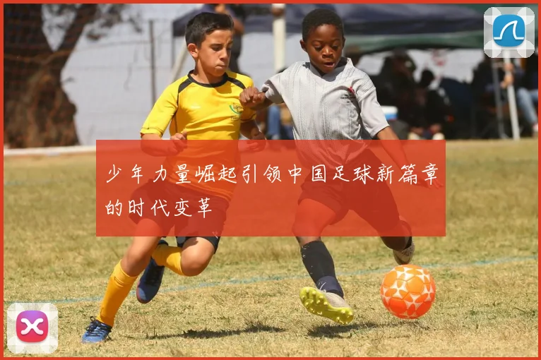 少年力量崛起引领中国足球新篇章的时代变革