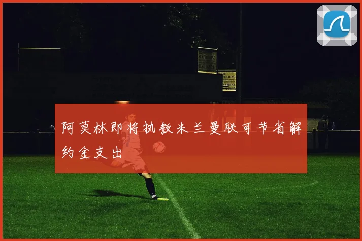 阿莫林即将执教米兰曼联可节省解约金支出