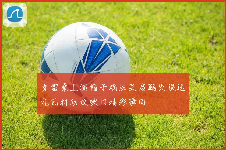 克雷桑上演帽子戏法吴启鹏失误送礼瓦科助攻破门精彩瞬间