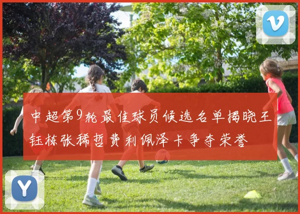 中超第9轮最佳球员候选名单揭晓王钰栋张稀哲费利佩泽卡争夺荣誉