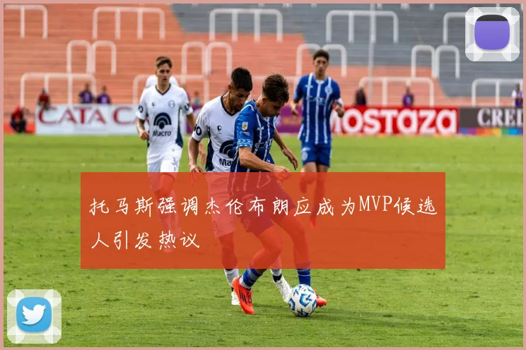 托马斯强调杰伦布朗应成为MVP候选人引发热议