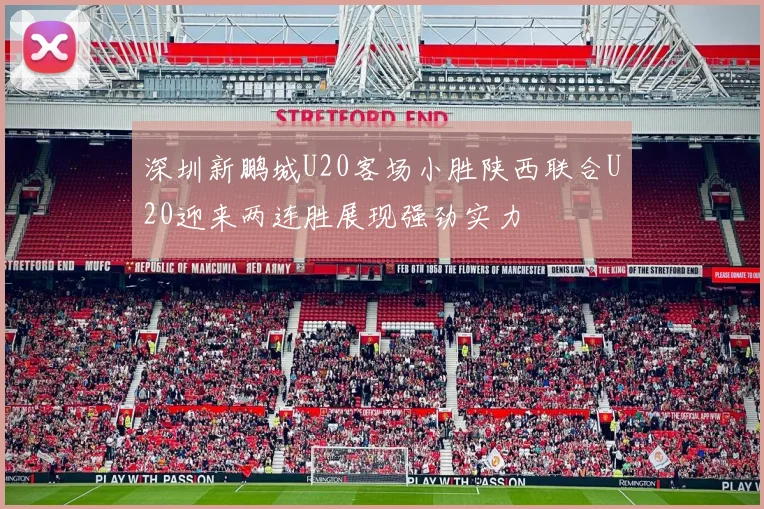 深圳新鹏城U20客场小胜陕西联合U20迎来两连胜展现强劲实力