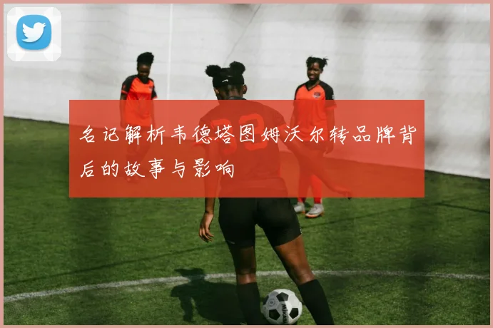 名记解析韦德塔图姆沃尔转品牌背后的故事与影响