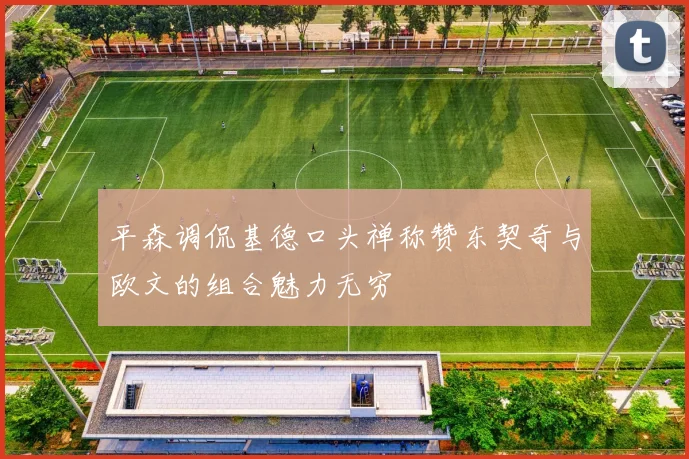 平森调侃基德口头禅称赞东契奇与欧文的组合魅力无穷