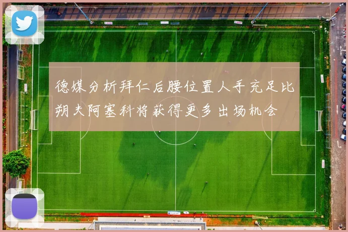 德媒分析拜仁后腰位置人手充足比朔夫阿塞科将获得更多出场机会