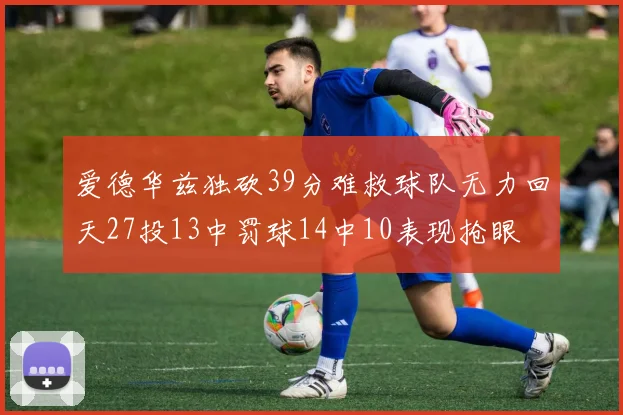 爱德华兹独砍39分难救球队无力回天27投13中罚球14中10表现抢眼