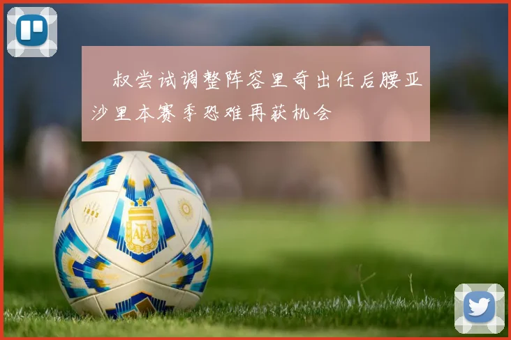 囧叔尝试调整阵容里奇出任后腰亚沙里本赛季恐难再获机会