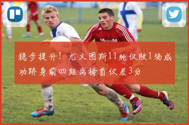 稳步提升！尤文图斯11轮仅败1场成功跻身前四距离榜首仅差3分