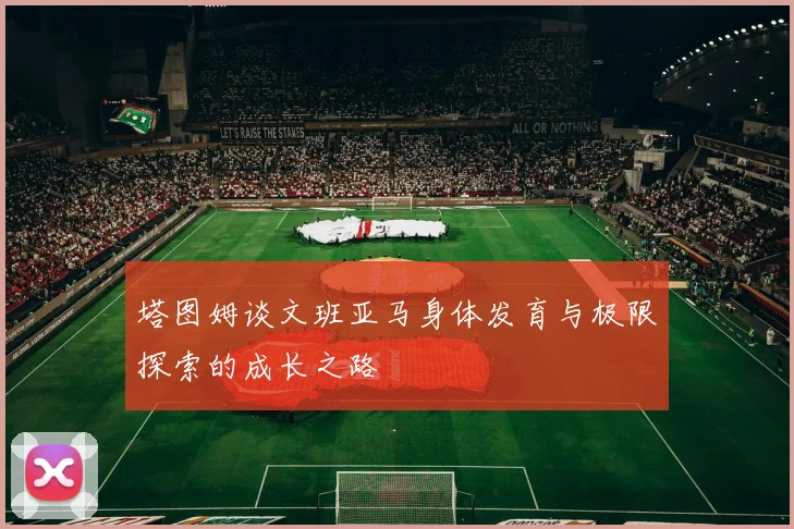 塔图姆谈文班亚马身体发育与极限探索的成长之路