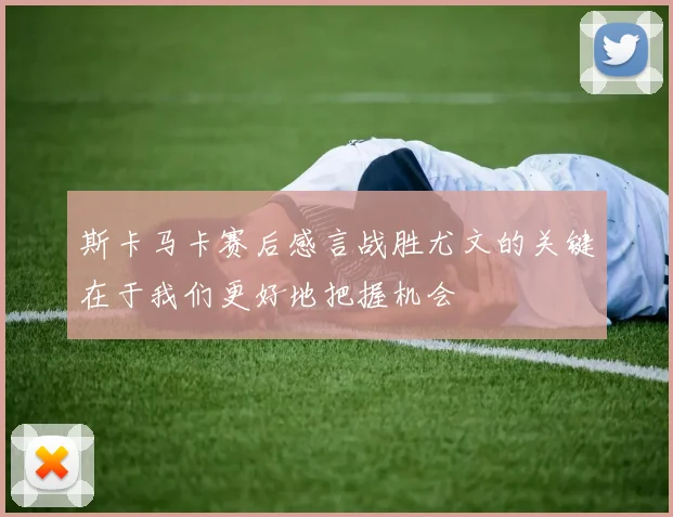 斯卡马卡赛后感言战胜尤文的关键在于我们更好地把握机会