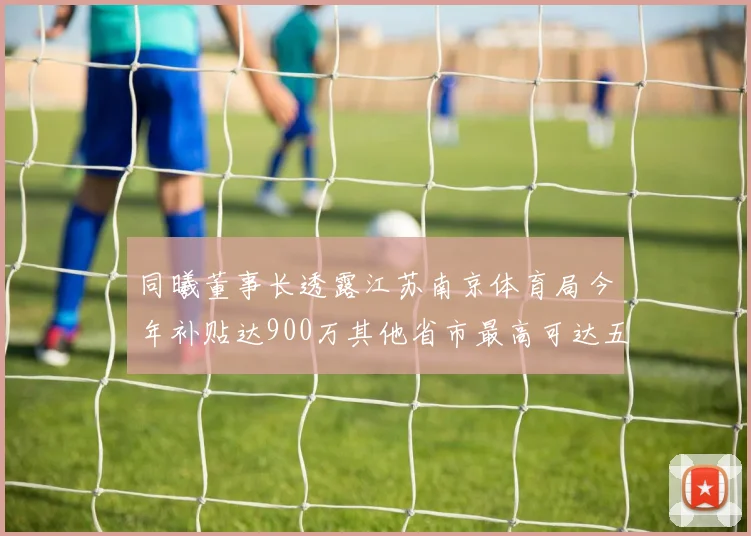 同曦董事长透露江苏南京体育局今年补贴达900万其他省市最高可达五千万