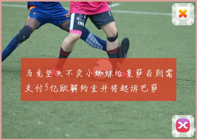 马竞坚决不卖小蜘蛛给皇萨否则需支付5亿欧解约金并将起诉巴萨