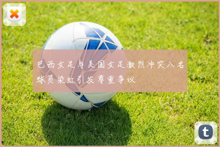 巴西女足与美国女足激烈冲突八名球员染红引发尊重争议