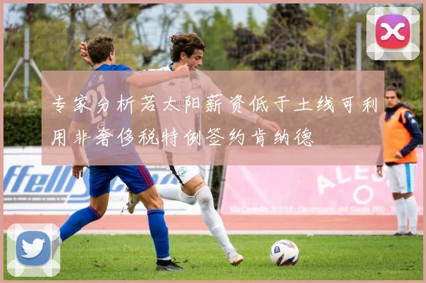 专家分析若太阳薪资低于土线可利用非奢侈税特例签约肯纳德