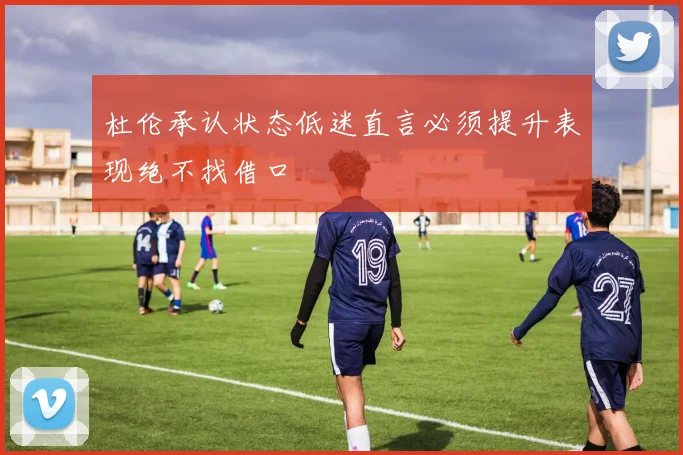 杜伦承认状态低迷直言必须提升表现绝不找借口