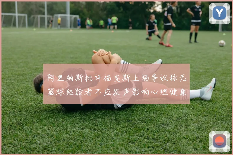 阿里纳斯批评福克斯上场争议称无篮球经验者不应发声影响心理健康