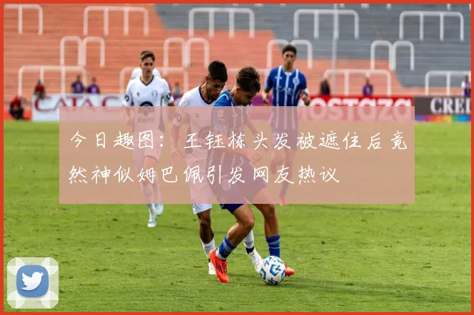 今日趣图：王钰栋头发被遮住后竟然神似姆巴佩引发网友热议