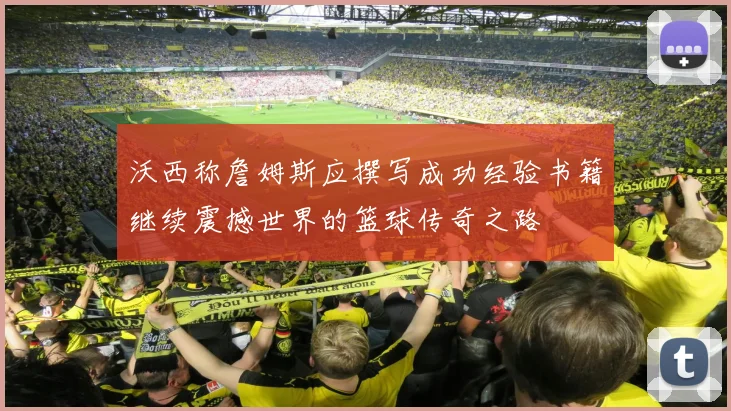 沃西称詹姆斯应撰写成功经验书籍继续震撼世界的篮球传奇之路
