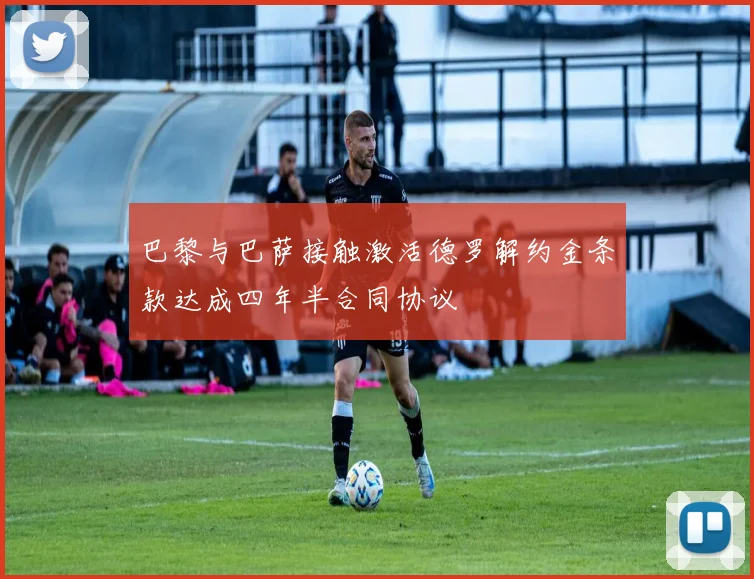 巴黎与巴萨接触激活德罗解约金条款达成四年半合同协议