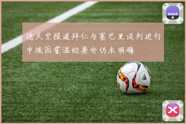 德天空报道拜仁与塞巴里谈判进行中埃因霍温的要价仍未明确