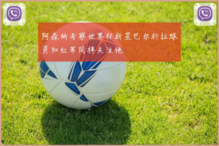阿森纳考察世界杯新星巴尔科拉球员知红军同样关注他
