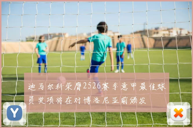 迪马尔科荣膺2526赛季意甲最佳球员奖项将在对博洛尼亚前颁发