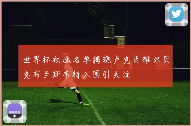 世界杯初选名单揭晓卢克肖维尔贝克布兰斯韦特入围引关注