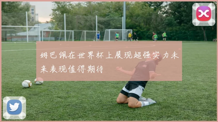 姆巴佩在世界杯上展现超强实力未来表现值得期待